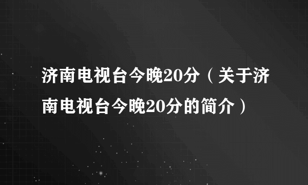 济南电视台今晚20分（关于济南电视台今晚20分的简介）