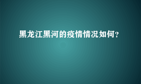 黑龙江黑河的疫情情况如何？