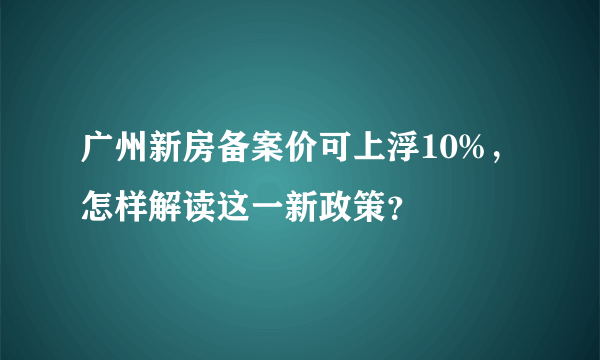 广州新房备案价可上浮10%，怎样解读这一新政策？