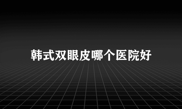 韩式双眼皮哪个医院好