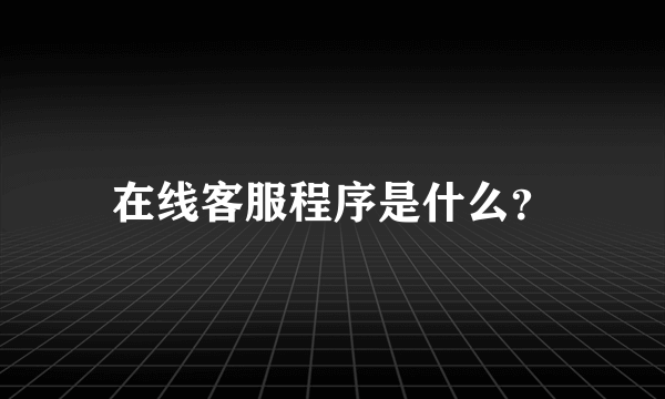 在线客服程序是什么？