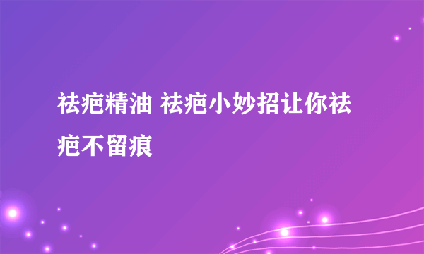 祛疤精油 祛疤小妙招让你祛疤不留痕