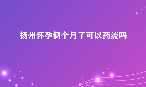 扬州怀孕俩个月了可以药流吗