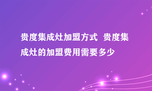 贵度集成灶加盟方式  贵度集成灶的加盟费用需要多少