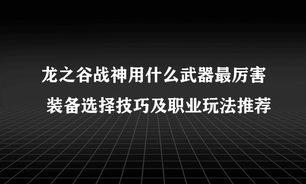 龙之谷战神用什么武器最厉害 装备选择技巧及职业玩法推荐