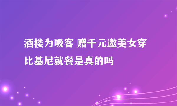 酒楼为吸客 赠千元邀美女穿比基尼就餐是真的吗