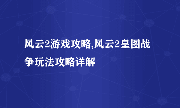 风云2游戏攻略,风云2皇图战争玩法攻略详解