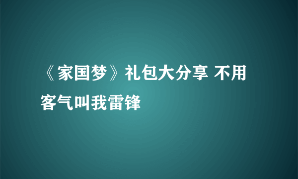 《家国梦》礼包大分享 不用客气叫我雷锋