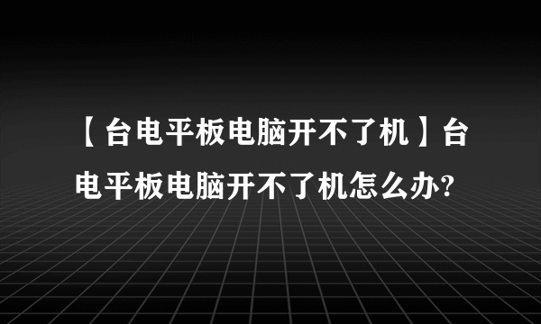 【台电平板电脑开不了机】台电平板电脑开不了机怎么办?