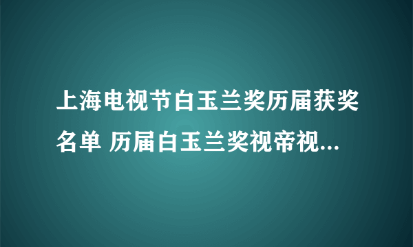 上海电视节白玉兰奖历届获奖名单 历届白玉兰奖视帝视后 最佳电视剧获奖名单