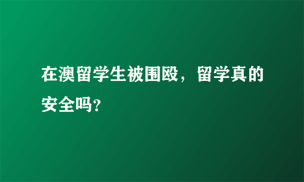 在澳留学生被围殴，留学真的安全吗？