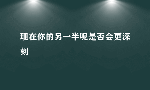 现在你的另一半呢是否会更深刻