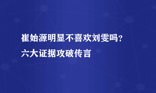 崔始源明显不喜欢刘雯吗？ 六大证据攻破传言