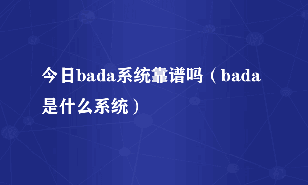 今日bada系统靠谱吗（bada是什么系统）