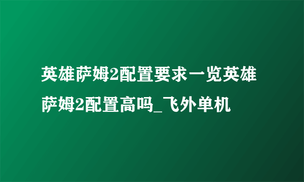 英雄萨姆2配置要求一览英雄萨姆2配置高吗_飞外单机