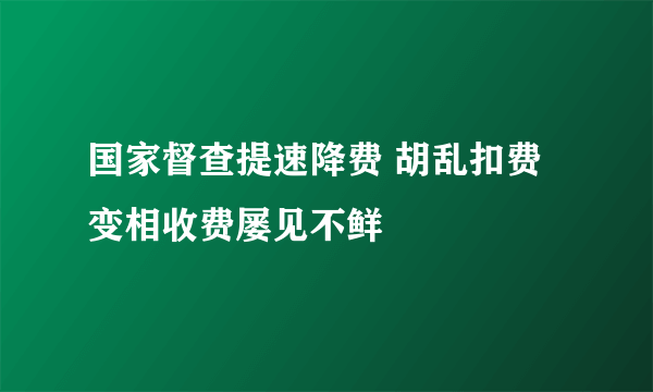 国家督查提速降费 胡乱扣费变相收费屡见不鲜