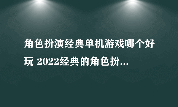 角色扮演经典单机游戏哪个好玩 2022经典的角色扮演单机手游推荐