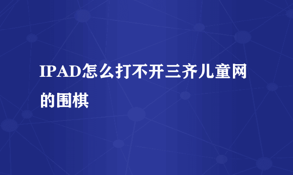 IPAD怎么打不开三齐儿童网的围棋