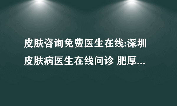 皮肤咨询免费医生在线:深圳皮肤病医生在线问诊 肥厚型瘢痕疙瘩能治吗