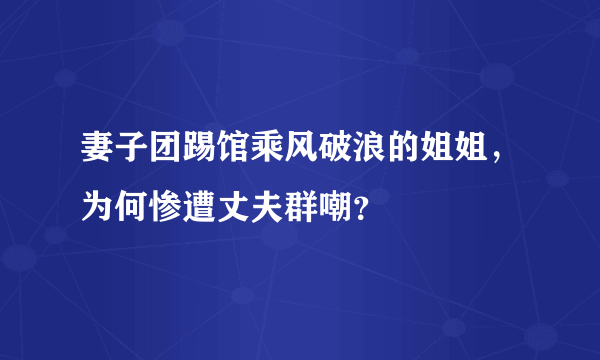 妻子团踢馆乘风破浪的姐姐，为何惨遭丈夫群嘲？