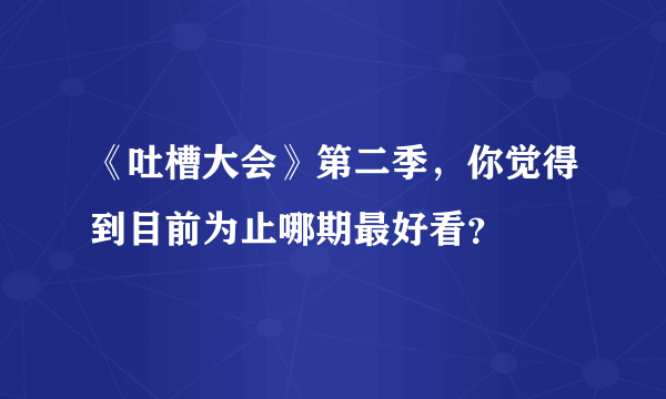 《吐槽大会》第二季，你觉得到目前为止哪期最好看？