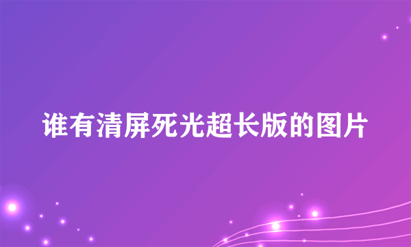 谁有清屏死光超长版的图片