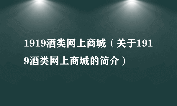 1919酒类网上商城（关于1919酒类网上商城的简介）