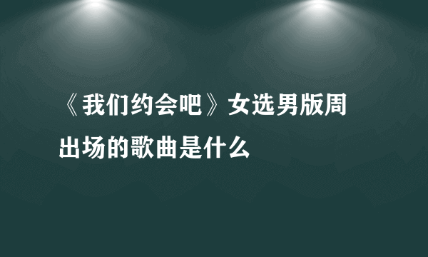 《我们约会吧》女选男版周玥出场的歌曲是什么