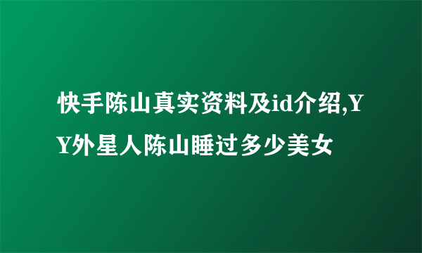 快手陈山真实资料及id介绍,YY外星人陈山睡过多少美女