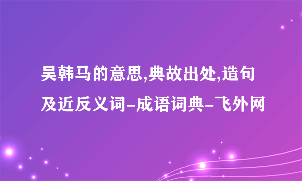 吴韩马的意思,典故出处,造句及近反义词-成语词典-飞外网