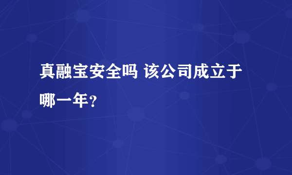 真融宝安全吗 该公司成立于哪一年？