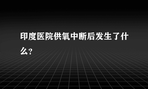 印度医院供氧中断后发生了什么？