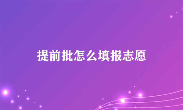 提前批怎么填报志愿