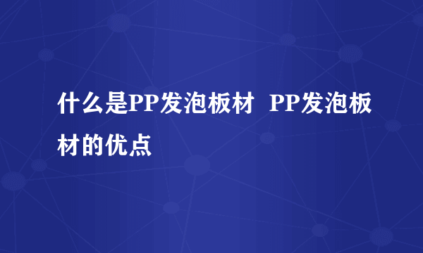 什么是PP发泡板材  PP发泡板材的优点