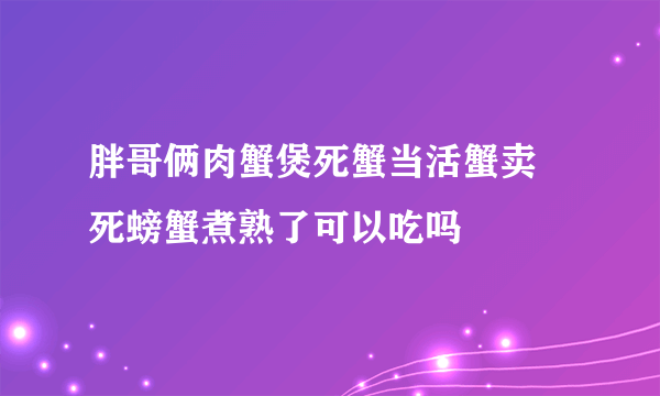 胖哥俩肉蟹煲死蟹当活蟹卖 死螃蟹煮熟了可以吃吗