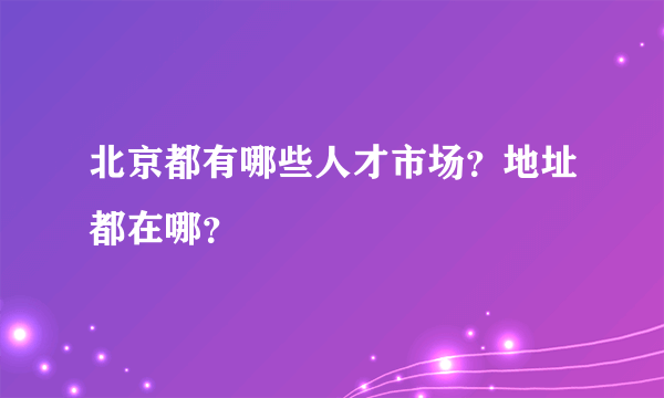 北京都有哪些人才市场？地址都在哪？