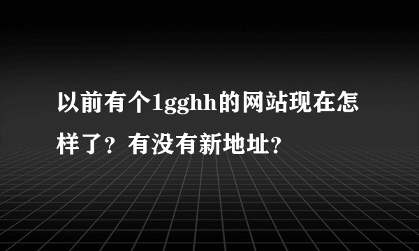 以前有个1gghh的网站现在怎样了？有没有新地址？