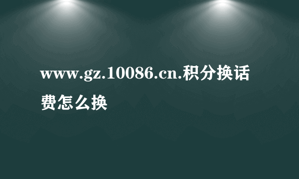 www.gz.10086.cn.积分换话费怎么换