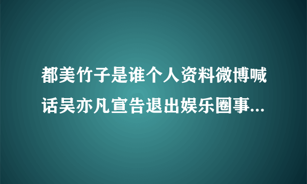 都美竹子是谁个人资料微博喊话吴亦凡宣告退出娱乐圈事件-飞外网