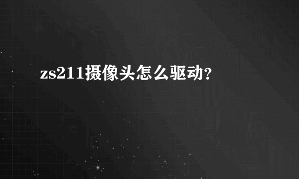 zs211摄像头怎么驱动？