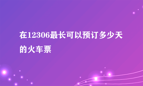 在12306最长可以预订多少天的火车票