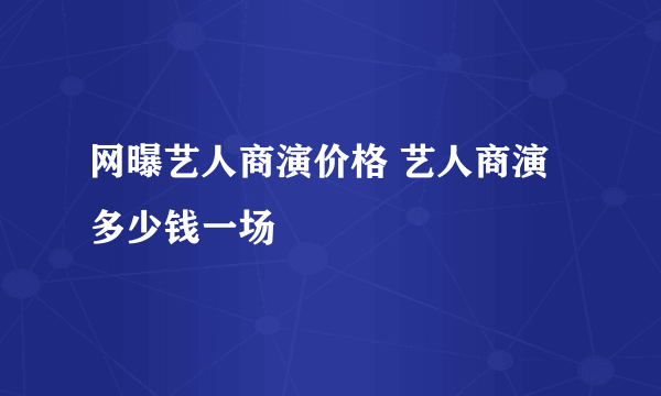 网曝艺人商演价格 艺人商演多少钱一场