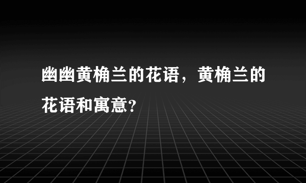 幽幽黄桷兰的花语，黄桷兰的花语和寓意？