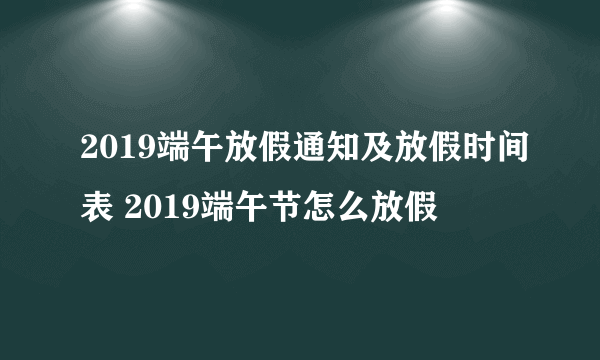 2019端午放假通知及放假时间表 2019端午节怎么放假