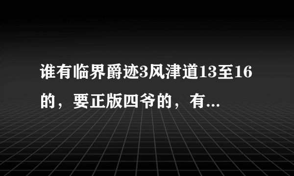 谁有临界爵迹3风津道13至16的，要正版四爷的，有的发邮箱。