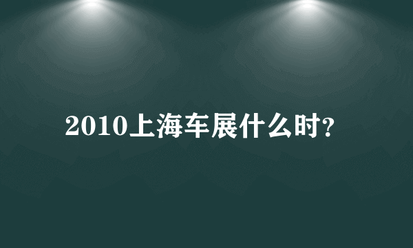 2010上海车展什么时？