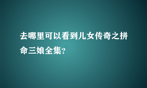 去哪里可以看到儿女传奇之拼命三娘全集？