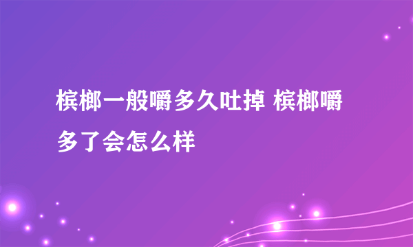 槟榔一般嚼多久吐掉 槟榔嚼多了会怎么样