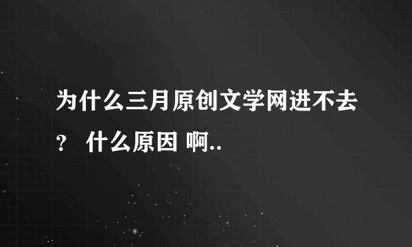 为什么三月原创文学网进不去？ 什么原因 啊..