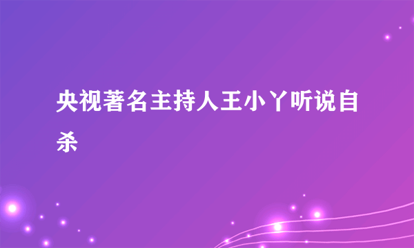 央视著名主持人王小丫听说自杀